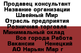 Продавец-консультант › Название организации ­ Швейный Мир › Отрасль предприятия ­ Розничная торговля › Минимальный оклад ­ 30 000 - Все города Работа » Вакансии   . Ненецкий АО,Нарьян-Мар г.